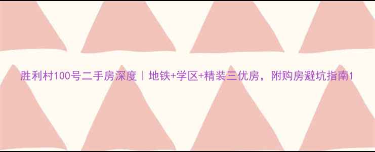 图片 胜利村100号二手房深度｜地铁+学区+精装三优房，附购房避坑指南1