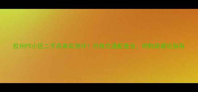 图片 胶州PS小区二手房真实测评！价格交通配套全，附购房避坑指南