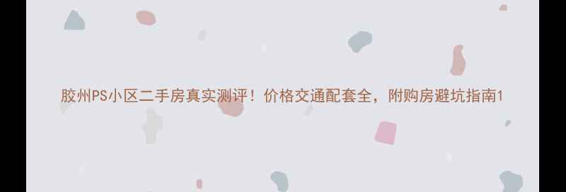 图片 胶州PS小区二手房真实测评！价格交通配套全，附购房避坑指南1