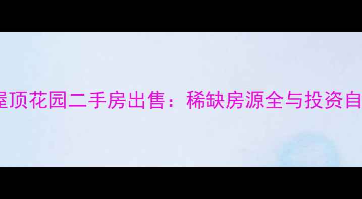 图片 自贡带屋顶花园二手房出售：稀缺房源全与投资自住指南2