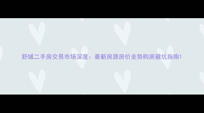 图片 舒城二手房交易市场深度：最新房源房价走势购房避坑指南1