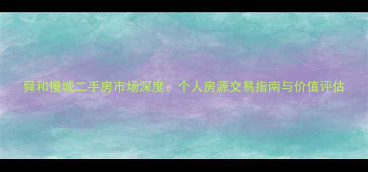 图片 舜和慢城二手房市场深度：个人房源交易指南与价值评估