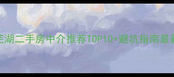 图片 芜湖二手房中介推荐TOP10+避坑指南最新