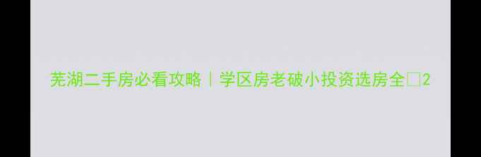 图片 芜湖二手房必看攻略｜学区房老破小投资选房全🏠2