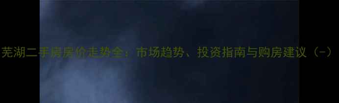 图片 芜湖二手房房价走势全：市场趋势、投资指南与购房建议（-）