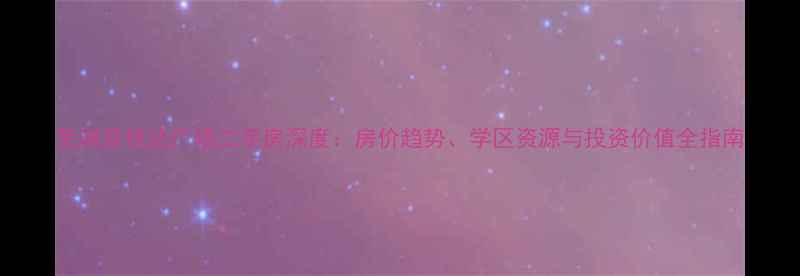 图片 芜湖县悦达广场二手房深度：房价趋势、学区资源与投资价值全指南
