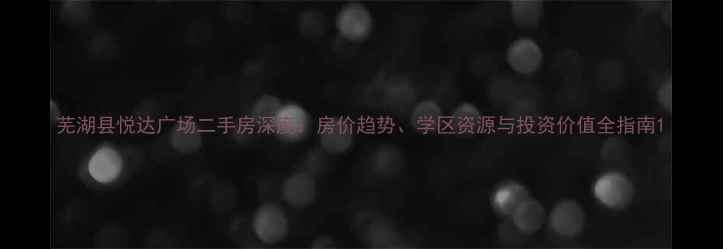 图片 芜湖县悦达广场二手房深度：房价趋势、学区资源与投资价值全指南1