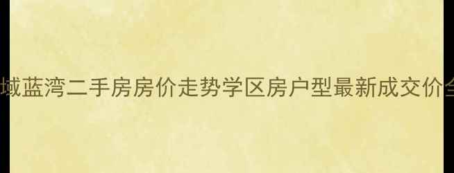图片 芜湖金域蓝湾二手房房价走势学区房户型最新成交价全公开2