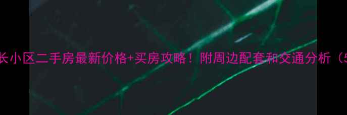 图片 芜湖长江长小区二手房最新价格+买房攻略！附周边配套和交通分析（5月更新）