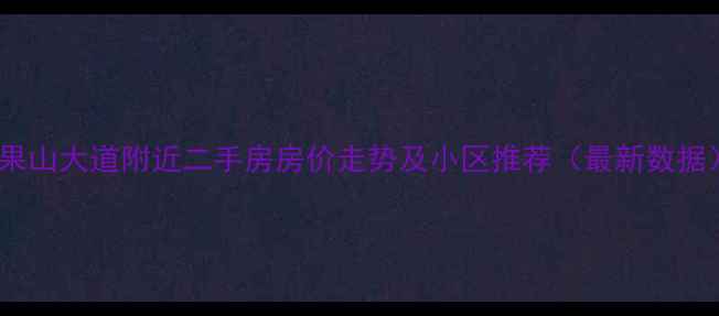 图片 花果山大道附近二手房房价走势及小区推荐（最新数据）2