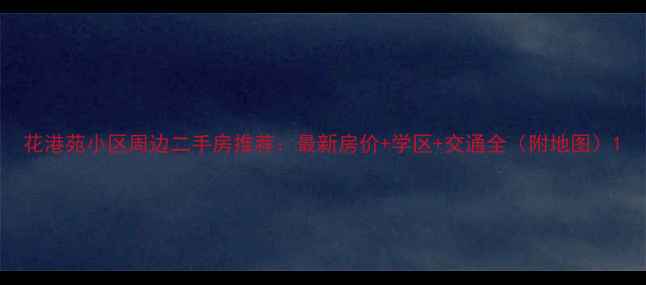 图片 花港苑小区周边二手房推荐：最新房价+学区+交通全（附地图）1