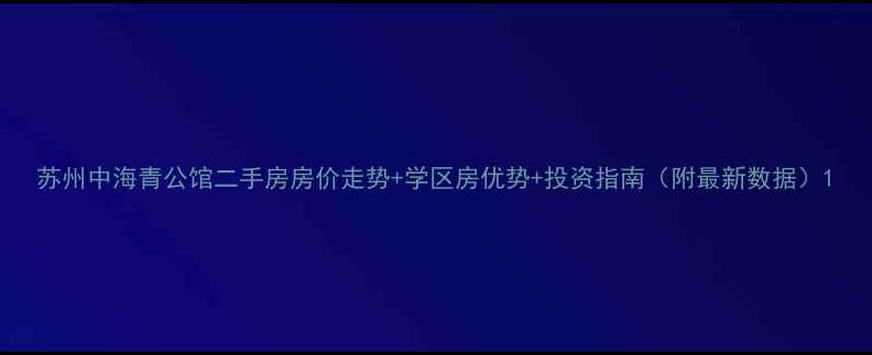 图片 苏州中海青公馆二手房房价走势+学区房优势+投资指南（附最新数据）1