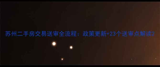 图片 苏州二手房交易送审全流程：政策更新+23个送审点解读2