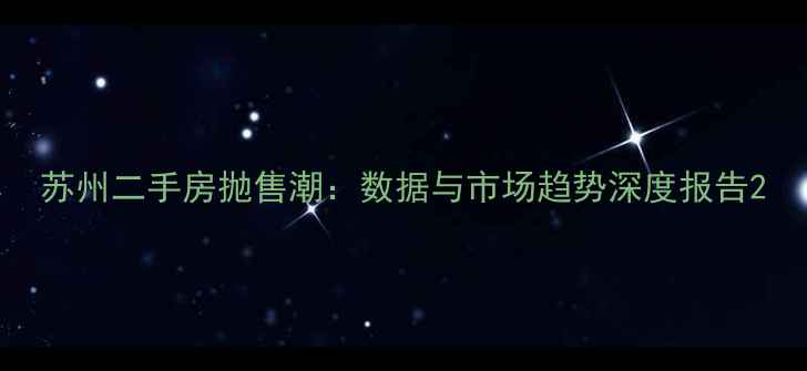 图片 苏州二手房抛售潮：数据与市场趋势深度报告2