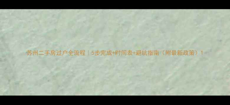 图片 苏州二手房过户全流程｜5步完成+时间表+避坑指南（附最新政策）1