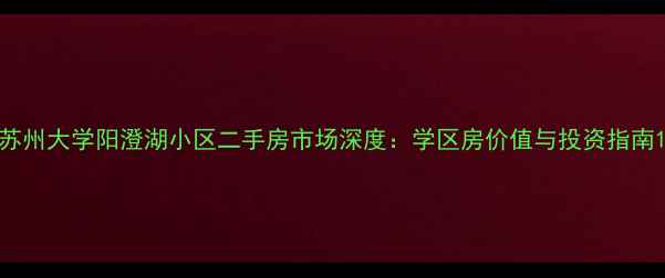 图片 苏州大学阳澄湖小区二手房市场深度：学区房价值与投资指南1