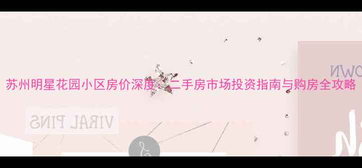 图片 苏州明星花园小区房价深度：二手房市场投资指南与购房全攻略