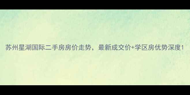 图片 苏州星湖国际二手房房价走势，最新成交价+学区房优势深度1