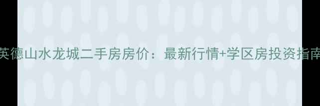 图片 英德山水龙城二手房房价：最新行情+学区房投资指南