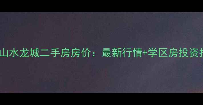 图片 英德山水龙城二手房房价：最新行情+学区房投资指南2