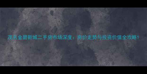 图片 茂名金碧新城二手房市场深度：房价走势与投资价值全攻略1