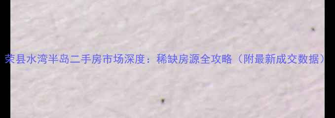 图片 荣县水湾半岛二手房市场深度：稀缺房源全攻略（附最新成交数据）