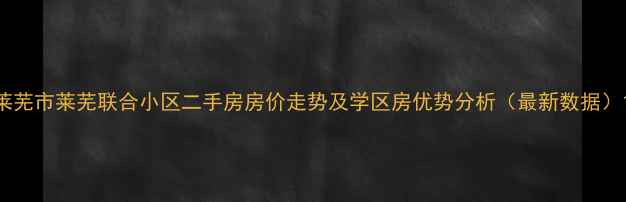 图片 莱芜市莱芜联合小区二手房房价走势及学区房优势分析（最新数据）1