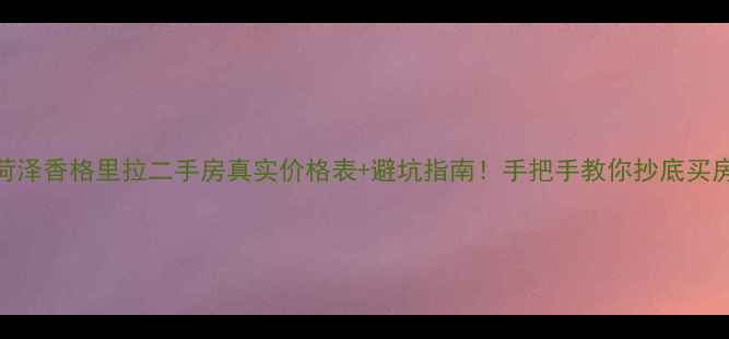 图片 菏泽香格里拉二手房真实价格表+避坑指南！手把手教你抄底买房