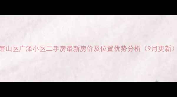 图片 萧山区广泽小区二手房最新房价及位置优势分析（9月更新）