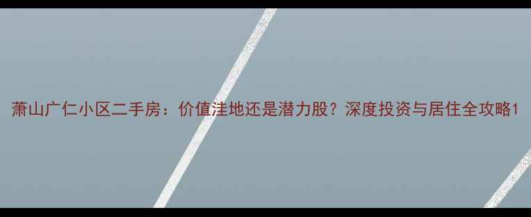 图片 萧山广仁小区二手房：价值洼地还是潜力股？深度投资与居住全攻略1