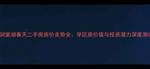 图片 蓝润棠湖春天二手房房价走势全：学区房价值与投资潜力深度测评2