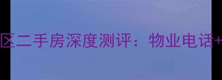 图片 蓝色理想小区二手房深度测评：物业电话+房价环境全