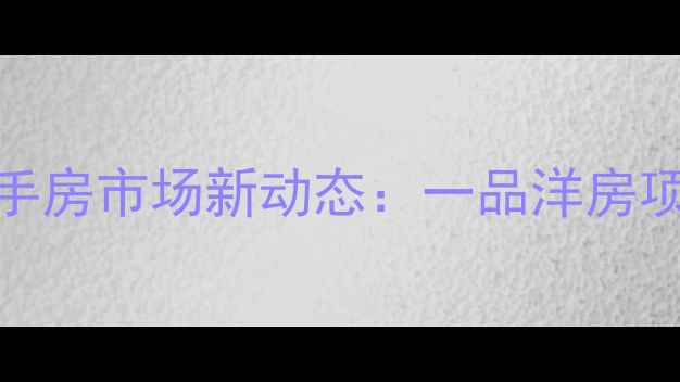 图片 蓬莱二手房市场新动态：一品洋房项目深度