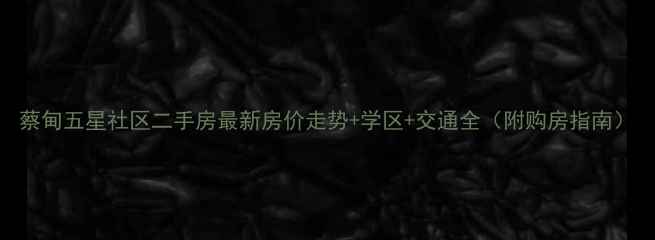 图片 蔡甸五星社区二手房最新房价走势+学区+交通全（附购房指南）