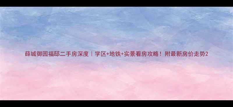 图片 薛城御园福邸二手房深度｜学区+地铁+实景看房攻略！附最新房价走势2