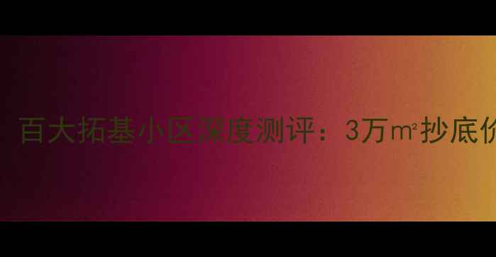 图片 蚌埠二手房必看！百大拓基小区深度测评：3万㎡抄底价背后的隐藏优势