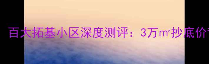 图片 蚌埠二手房必看！百大拓基小区深度测评：3万㎡抄底价背后的隐藏优势2