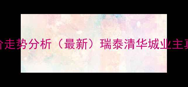 图片 蚌埠清华城二手房房价走势分析（最新）瑞泰清华城业主真实评价+学区资源全2