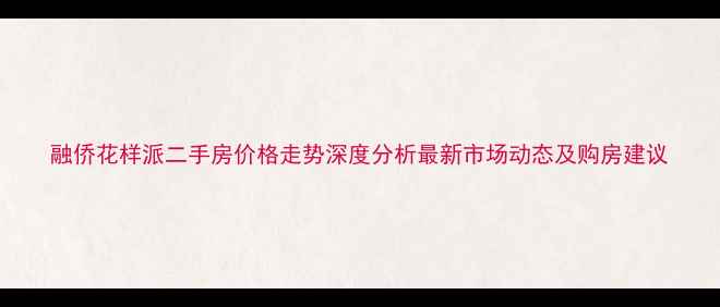 图片 融侨花样派二手房价格走势深度分析最新市场动态及购房建议
