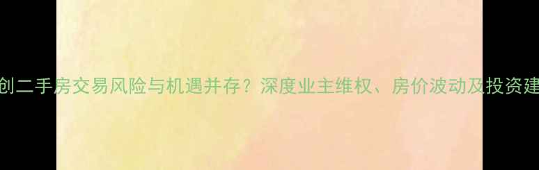 图片 融创二手房交易风险与机遇并存？深度业主维权、房价波动及投资建议