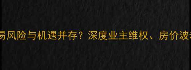 图片 融创二手房交易风险与机遇并存？深度业主维权、房价波动及投资建议1
