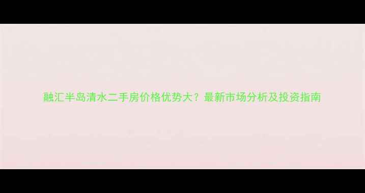 图片 融汇半岛清水二手房价格优势大？最新市场分析及投资指南