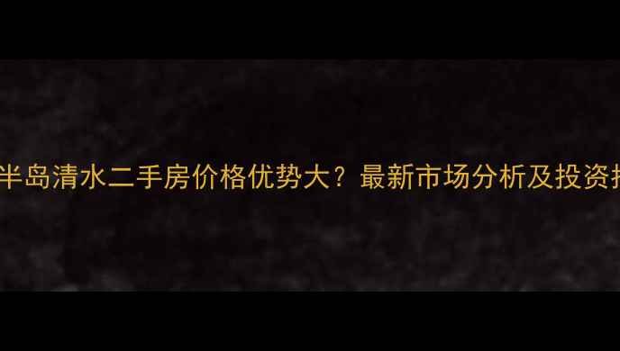 图片 融汇半岛清水二手房价格优势大？最新市场分析及投资指南1