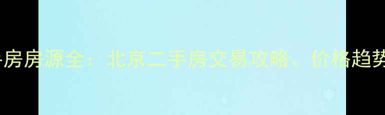 图片 融汇江山二手房房源全：北京二手房交易攻略、价格趋势与带看指南1