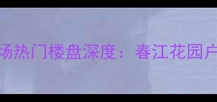 图片 衢州二手房市场热门楼盘深度：春江花园户型价格全攻略