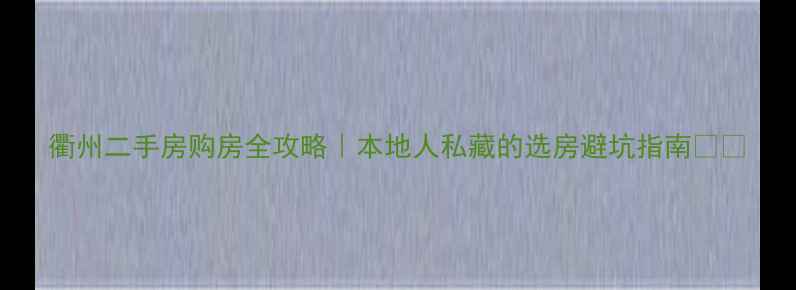 图片 衢州二手房购房全攻略｜本地人私藏的选房避坑指南🏠💰