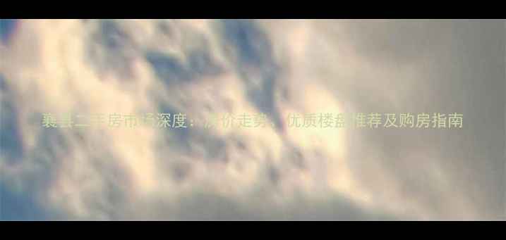 图片 襄县二手房市场深度：房价走势、优质楼盘推荐及购房指南