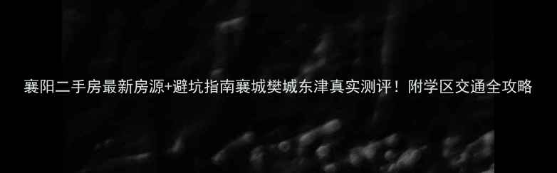 图片 襄阳二手房最新房源+避坑指南襄城樊城东津真实测评！附学区交通全攻略