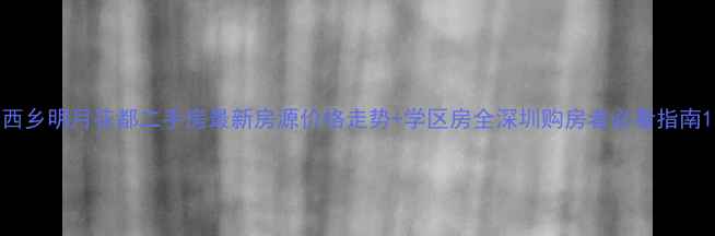 图片 西乡明月花都二手房最新房源价格走势+学区房全深圳购房者必看指南1