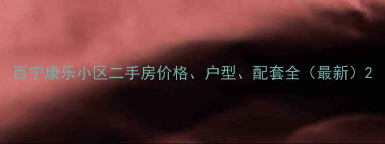 图片 西宁康乐小区二手房价格、户型、配套全（最新）2